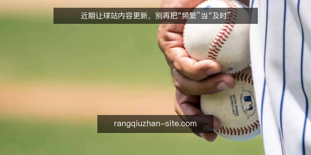 近期让球站内容更新,别再把“频繁”当“及时” — 当前让球站内容更新的常见误区 配图