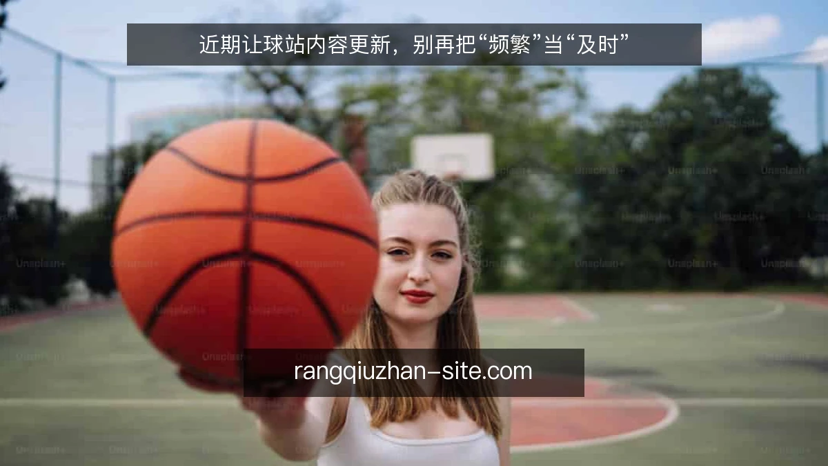 近期让球站内容更新，别再把“频繁”当“及时”