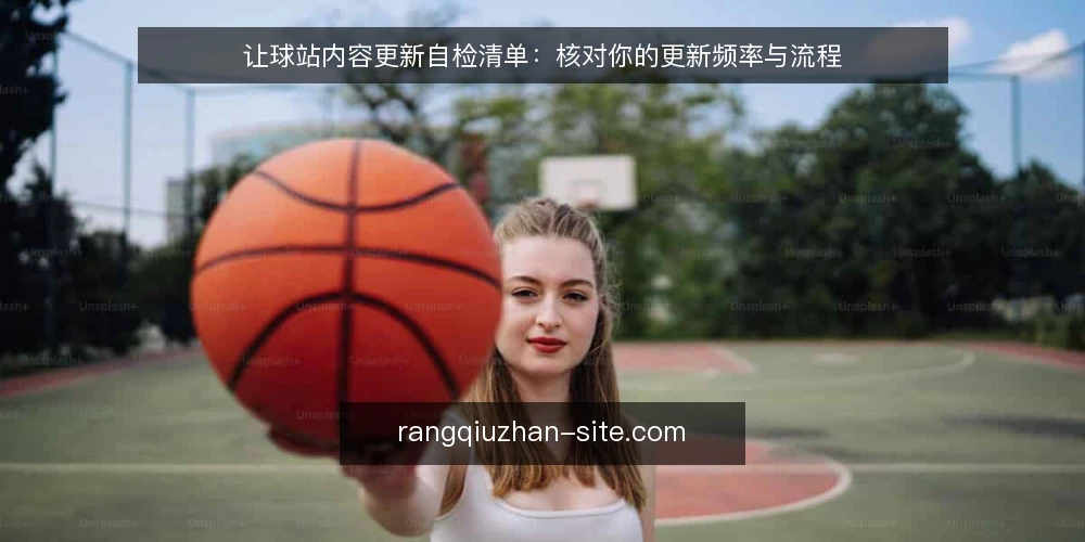 让球站内容更新自检清单:核对你的更新频率与流程 — 为什么现在要审计内容更新 配图