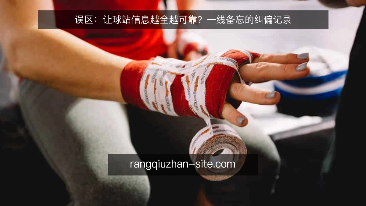 误区：让球站信息越全越可靠？一线备忘的纠偏记录