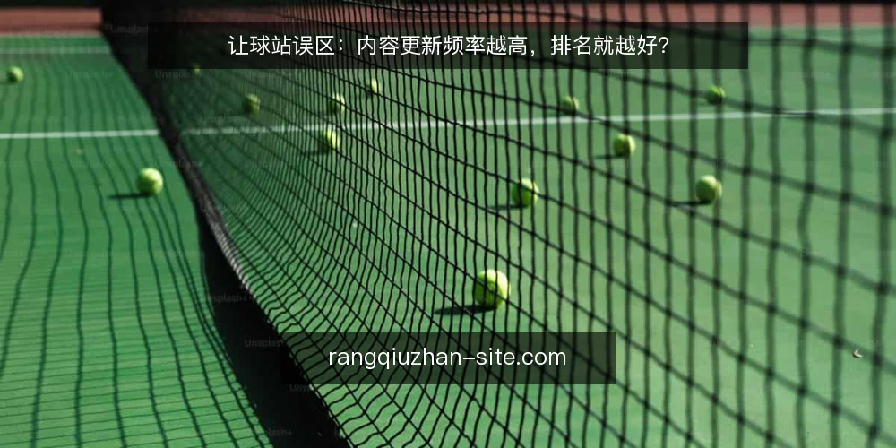 让球站误区:内容更新频率越高,排名就越好? — 误区一:更新频率高,排名就一定好 配图