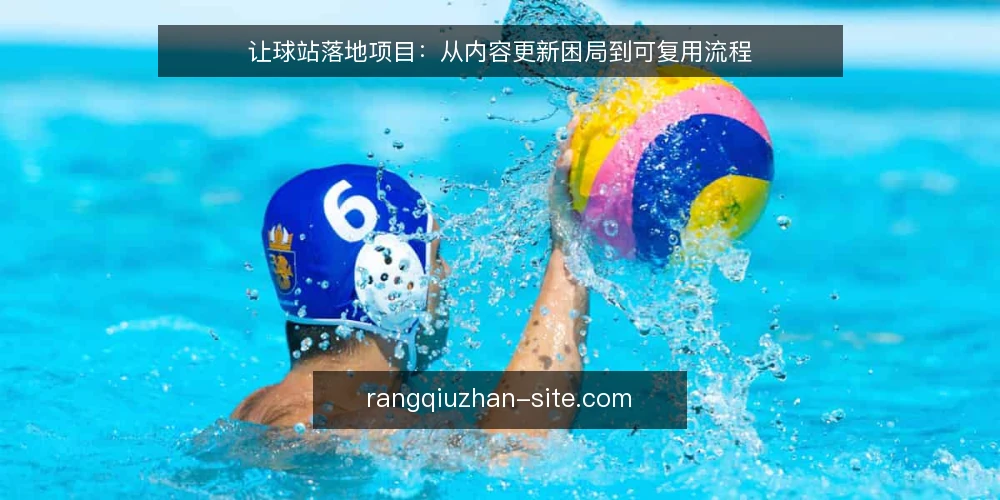 让球站落地项目：从内容更新困局到可复用流程 — 现场信号：更新卡在哪一环 配图