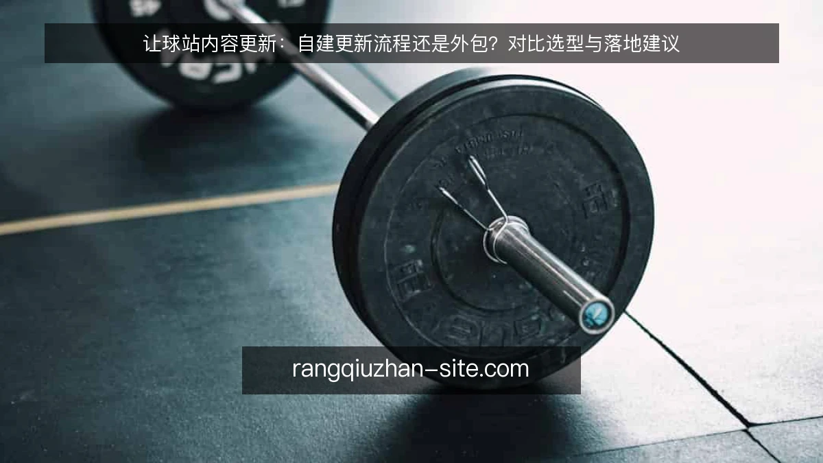 让球站内容更新：自建更新流程还是外包？对比选型与落地建议